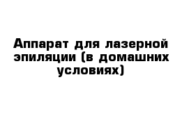 Аппарат для лазерной эпиляции (в домашних условиях)